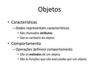 Objetos
• Características
– Dados representam características
• São chamados atributos
• São as variáveis do objeto
• Comportamento
– Operações definem comportamento
• São os métodos de um objeto
• São as funções que são executadas por um objeto
 