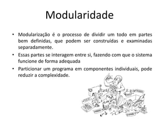 Modularidade
• Modularização é o processo de dividir um todo em partes
bem definidas, que podem ser construídas e examinadas
separadamente.
• Essas partes se interagem entre si, fazendo com que o sistema
funcione de forma adequada
• Particionar um programa em componentes individuais, pode
reduzir a complexidade.
 