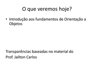 O que veremos hoje?
• Introdução aos fundamentos de Orientação a
Objetos
Transparências baseadas no material do
Prof. Jailton Carlos
 