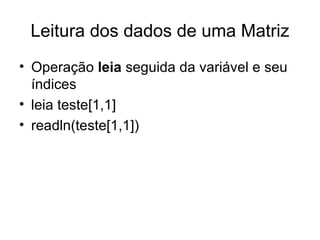 Leitura dos dados de uma Matriz Operação  leia  seguida da variável e seu índices leia teste[1,1] readln(teste[1,1]) 