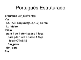 Português Estruturado programa  Ler_Elementos Var NOTAS:  conjunto [1..4,1..2]  de   real i,j:  inteiro Inicio para  i  de  1  até  4  passo  1  faça para  j de 1 até 2 passo 1  faça leia  NOTAS[i,j] fim_para fim_para fim 