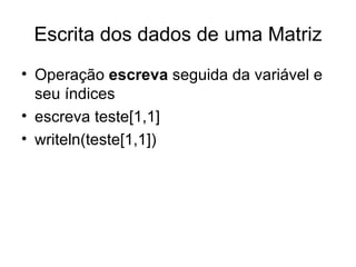 Escrita dos dados de uma Matriz Operação  escreva  seguida da variável e seu índices escreva teste[1,1] writeln(teste[1,1]) 