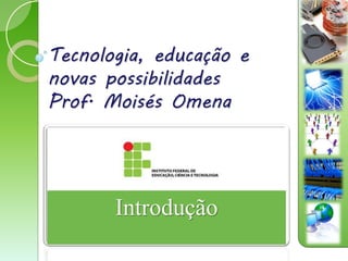 Tecnologia, educação e
novas possibilidades
Prof. Moisés Omena




       Introdução
 