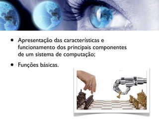 Introdução



 •   Apresentação das características e
     funcionamento dos principais componentes
     de um sistema de computação;
 •   Funções básicas.
 