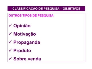 CLASSIFICAÇÃO DE PESQUISA – OBJETIVOS
OUTROS TIPOS DE PESQUISA
 Opinião
 Motivação
 Propaganda
 Produto
 Sobre venda
 