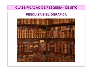 CLASSIFICAÇÃO DE PESQUISA - OBJETO
PESQUISA BIBLIOGRÁFICA
 