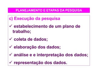 PLANEJAMENTO E ETAPAS DA PESQUISA
c) Execução da pesquisa
 estabelecimento de um plano de
trabalho;
 coleta de dados;
 elaboração dos dados;
 análise e e interpretação dos dados;
 representação dos dados.
 