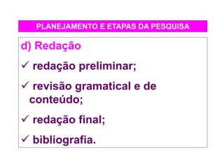 PLANEJAMENTO E ETAPAS DA PESQUISA
d) Redação
 redação preliminar;
 revisão gramatical e de
conteúdo;
 redação final;
 bibliografia.
 