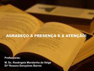 AGRADEÇO A PRESENÇA E A ATENÇÃO!
Professoras:
M. Sc. Rosângela Mendanha da Veiga
Drª Rosana Gonçalves Barros
 