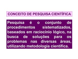 CONCEITO DE PESQUISA CIENTÍFICA
Pesquisa é o conjunto de
procedimentos sistematizados,
baseados em raciocínio lógico, na
busca de soluções para os
problemas nas diversas áreas,
utilizando metodologia científica.
 
