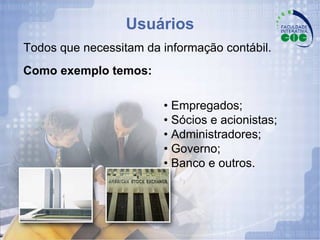 Usuários Todos que necessitam da informação contábil. •  Empregados; •  Sócios e acionistas; •  Administradores; •  Governo; •  Banco e outros. Como exemplo temos: 