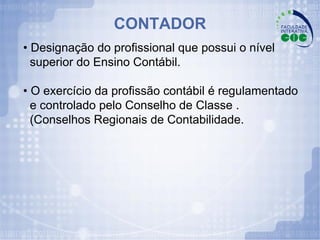•  Designação do profissional que possui o nível superior do Ensino Contábil. •  O exercício da profissão contábil é regulamentado e controlado pelo Conselho de Classe .  (Conselhos Regionais de Contabilidade.   CONTADOR 