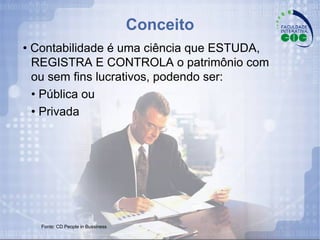 Conceito •  Contabilidade é uma ciência que ESTUDA, REGISTRA E CONTROLA o patrimônio com ou sem fins lucrativos, podendo ser: •  Pública ou •  Privada Fonte: CD People in Bussiness 