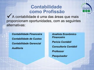 Contabilidade  como Profissão Contabilidade Financeira Contabilidade de Custos Contabilidade Gerencial Auditoria Analista Econômico  Financeiro Perícia Contábil Consultoria Contábil Professor  Pesquisador A contabilidade é uma das áreas que mais proporcionam oportunidades, com as seguintes alternativas: 