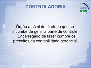 CONTROLADORIA Órgão a nível de diretoria que se  incumbe de gerir  a parte de controle. Encarregado de fazer cumprir os  preceitos da contabilidade gerencial  