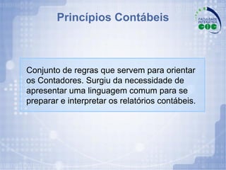 Princípios Contábeis Conjunto de regras que servem para orientar os Contadores. Surgiu da necessidade de apresentar uma linguagem comum para se preparar e interpretar os relatórios contábeis. 
