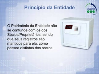 Princípio da Entidade O Patrimônio da Entidade não se confunde com os dos Sócios/Proprietários, sendo que seus registros são mantidos para ela, como pessoa distintas dos sócios. 