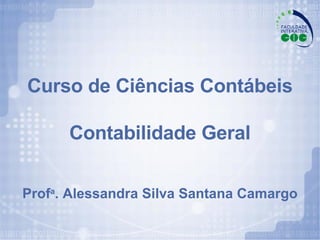 Curso de Ciências Contábeis   Contabilidade Geral Prof a . Alessandra Silva Santana Camargo 
