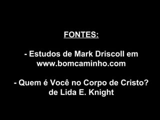 FONTES:
- Estudos de Mark Driscoll em
www.bomcaminho.com
- Quem é Você no Corpo de Cristo?
de Lida E. Knight

 