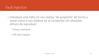 Fault Injection
o Introduza uma `falta no seu código “de propósito” de forma a
testar como o seu sistema irá se comportar em situações
difíceis de reproduzir
oPouca memória
oHD sem espaço
rodrigo@ic.ufal.br 110
 