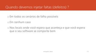 Quando devemos injetar faltas (defeitos) ?
o Em todos os cenários de falha possíveis
o Em nenhum caso
o Nos locais onde você espera que aconteça e que você espera
que o seu software se comporte bem
rodrigo@ic.ufal.br 115
 