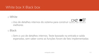 White box X Black box
o White
oUso de detalhes internos do sistema para construir casos de testes
melhores
o Black
oSem o uso de detalhes internos. Teste baseado na entrada e saída
esperadas, sem saber como as funções foram de fato implementadas
rodrigo@ic.ufal.br 117
 