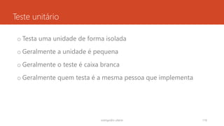 Teste unitário
o Testa uma unidade de forma isolada
o Geralmente a unidade é pequena
o Geralmente o teste é caixa branca
o Geralmente quem testa é a mesma pessoa que implementa
rodrigo@ic.ufal.br 118
 