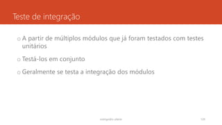 Teste de integração
o A partir de múltiplos módulos que já foram testados com testes
unitários
o Testá-los em conjunto
o Geralmente se testa a integração dos módulos
rodrigo@ic.ufal.br 120
 