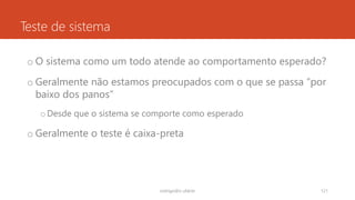 Teste de sistema
o O sistema como um todo atende ao comportamento esperado?
o Geralmente não estamos preocupados com o que se passa “por
baixo dos panos”
oDesde que o sistema se comporte como esperado
o Geralmente o teste é caixa-preta
rodrigo@ic.ufal.br 121
 