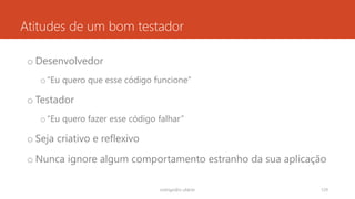 Atitudes de um bom testador
o Desenvolvedor
o“Eu quero que esse código funcione”
o Testador
o“Eu quero fazer esse código falhar”
o Seja criativo e reflexivo
o Nunca ignore algum comportamento estranho da sua aplicação
rodrigo@ic.ufal.br 129
 
