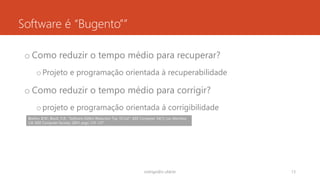 Software é “Bugento””
o Como reduzir o tempo médio para recuperar?
oProjeto e programação orientada à recuperabilidade
o Como reduzir o tempo médio para corrigir?
oprojeto e programação orientada à corrigibilidade
rodrigo@ic.ufal.br 13
Boehm, B.W.; Basili, V.R.; "Software Defect Reduction Top 10 List"; IEEE Computer 34(1); Los Alamitos,
CA: IEEE Computer Society; 2001; pags 135-137
 