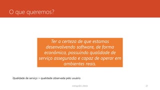 O que queremos?
rodrigo@ic.ufal.br 22
Ter a certeza de que estamos
desenvolvendo software, de forma
econômica, possuindo qualidade de
serviço assegurada e capaz de operar em
ambientes reais.
Qualidade de serviço = qualidade observada pelo usuário
 