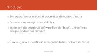 Introdução
o Se nós pudermos encontrar os defeitos do nosso software
o Se pudermos corrigir esses defeitos
o Então, um dia teremos o software livre de “bugs”. Um software
em que poderemos confiar!!
o É só ter grana e investir em uma quantidade suficiente de testes
rodrigo@ic.ufal.br 35
 