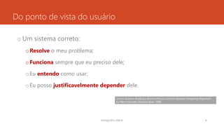 Do ponto de vista do usuário
o Um sistema correto:
oResolve o meu problema;
oFunciona sempre que eu preciso dele;
oEu entendo como usar;
oEu posso justificavelmente depender dele.
rodrigo@ic.ufal.br 6
Correct Systems: Building a Business Process Solution (Applied Computing) Paperback
by Mike Holcombe, Florentin Ipate, 1998
 