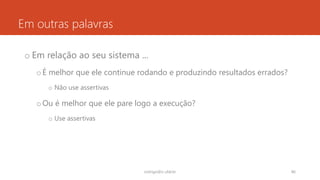Em outras palavras
o Em relação ao seu sistema ...
oÉ melhor que ele continue rodando e produzindo resultados errados?
o Não use assertivas
oOu é melhor que ele pare logo a execução?
o Use assertivas
rodrigo@ic.ufal.br 86
 