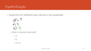 Espeficificação
rodrigo@ic.ufal.br 89
o Suponha um software que calcula a raiz quadrada
o Qual a resposta esperada?
o a)
o b)
o a) e b)
 