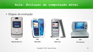 Copyright © 2016 Janynne Gomes 19
●
Etapas da evolução
Aula: Evoluçao da computação móvel
2004
Motorola Razor V3
2004
Nokia 3220
2005
Nokia 1110
2005
HTC Universal
 