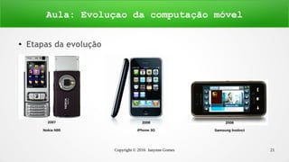 Copyright © 2016 Janynne Gomes 21
●
Etapas da evolução
Aula: Evoluçao da computação móvel
2007
Nokia N95
2008
iPhone 3G
2008
Samsung Instinct
 