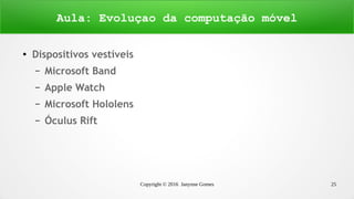 Copyright © 2016 Janynne Gomes 25
●
Dispositivos vestíveis
– Microsoft Band
– Apple Watch
– Microsoft Hololens
– Óculus Rift
Aula: Evoluçao da computação móvel
 