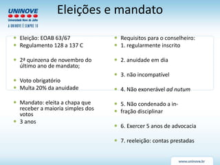 Eleições e mandato
 Eleição: EOAB 63/67
 Regulamento 128 a 137 C
 2ª quinzena de novembro do
último ano de mandato;
 Voto obrigatório
 Multa 20% da anuidade
 Mandato: eleita a chapa que
receber a maioria simples dos
votos
 3 anos
 Requisitos para o conselheiro:
 1. regularmente inscrito
 2. anuidade em dia
 3. não incompatível
 4. Não exonerável ad nutum
 5. Não condenado a in-
 fração disciplinar
 6. Exercer 5 anos de advocacia
 7. reeleição: contas prestadas
 