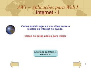 AW1 – Aplicações para Web I
Internet - I
8
Vamos assistir agora a um vídeo sobre a
história da Internet no mundo.
Clique no botão abaixo para iniciar
A história da Internet
no mundo
 