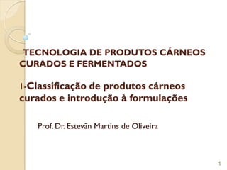 TECNOLOGIA DE PRODUTOS CÁRNEOS
CURADOS E FERMENTADOS
1-Classificação de produtos cárneos
curados e introdução à formulações
Prof. Dr. Estevãn Martins de Oliveira
1
 