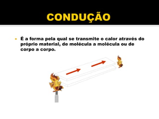  É a forma pela qual se transmite o calor através do
próprio material, de molécula a molécula ou de
corpo a corpo.
 