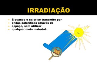  É quando o calor se transmite por
 ondas caloríficas através do
 espaço, sem utilizar
 qualquer meio material.
Sol
 