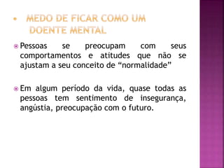  Pessoas se preocupam com seus
comportamentos e atitudes que não se
ajustam a seu conceito de “normalidade”
 Em algum período da vida, quase todas as
pessoas tem sentimento de insegurança,
angústia, preocupação com o futuro.
 