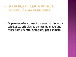 • As pessoas não apresentam seus problemas a
psicólogos/psiquiatras do mesmo modo que
consultam um oftalmologista, por exemplo.
 