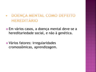  Em vários casos, a doença mental deve-se a
hereditariedade social, e não à genética.
 Vários fatores: irregularidades
cromossômicas, aprendizagem.
 