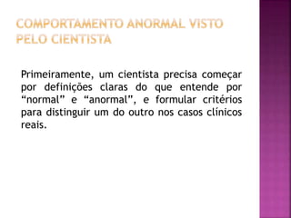 Primeiramente, um cientista precisa começar
por definições claras do que entende por
“normal” e “anormal”, e formular critérios
para distinguir um do outro nos casos clínicos
reais.
 