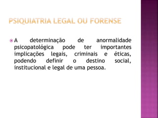  A determinação de anormalidade
psicopatológica pode ter importantes
implicações legais, criminais e éticas,
podendo definir o destino social,
institucional e legal de uma pessoa.
 
