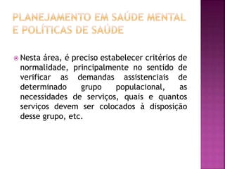  Nesta área, é preciso estabelecer critérios de
normalidade, principalmente no sentido de
verificar as demandas assistenciais de
determinado grupo populacional, as
necessidades de serviços, quais e quantos
serviços devem ser colocados à disposição
desse grupo, etc.
 